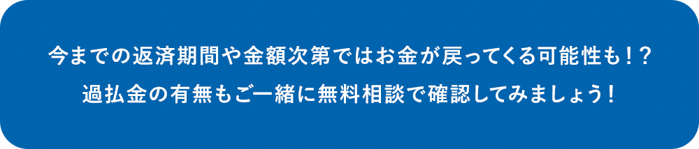 今までの返済期間や金額次第ではお金が戻ってくる可能性も！？過払金の有無もご一緒に無料相談で確認してみましょう！